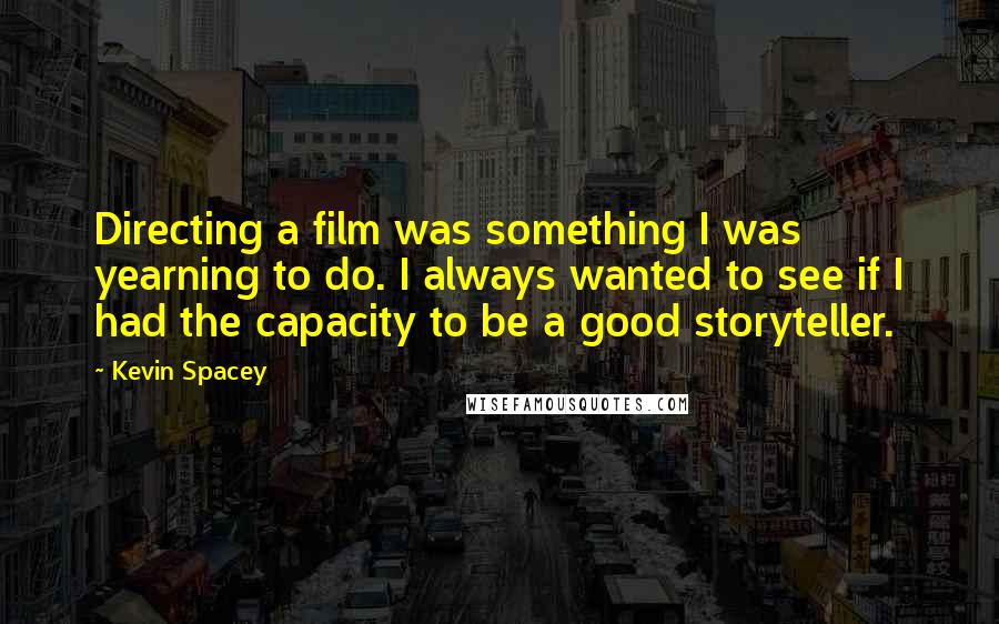 Kevin Spacey Quotes: Directing a film was something I was yearning to do. I always wanted to see if I had the capacity to be a good storyteller.