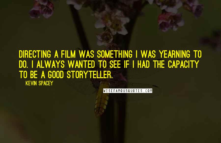 Kevin Spacey Quotes: Directing a film was something I was yearning to do. I always wanted to see if I had the capacity to be a good storyteller.