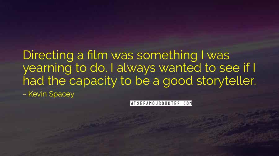 Kevin Spacey Quotes: Directing a film was something I was yearning to do. I always wanted to see if I had the capacity to be a good storyteller.