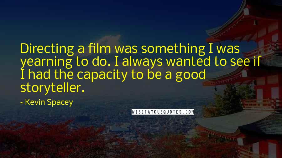 Kevin Spacey Quotes: Directing a film was something I was yearning to do. I always wanted to see if I had the capacity to be a good storyteller.