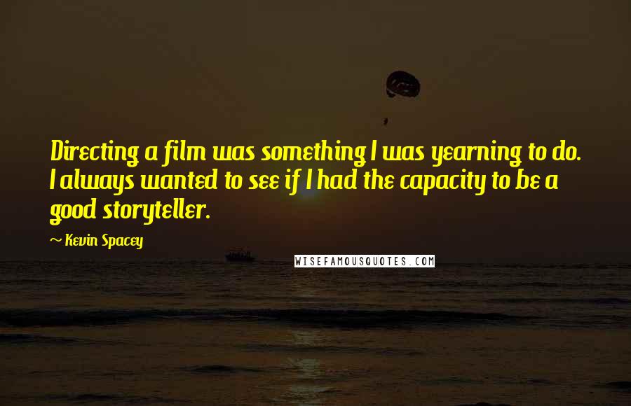 Kevin Spacey Quotes: Directing a film was something I was yearning to do. I always wanted to see if I had the capacity to be a good storyteller.