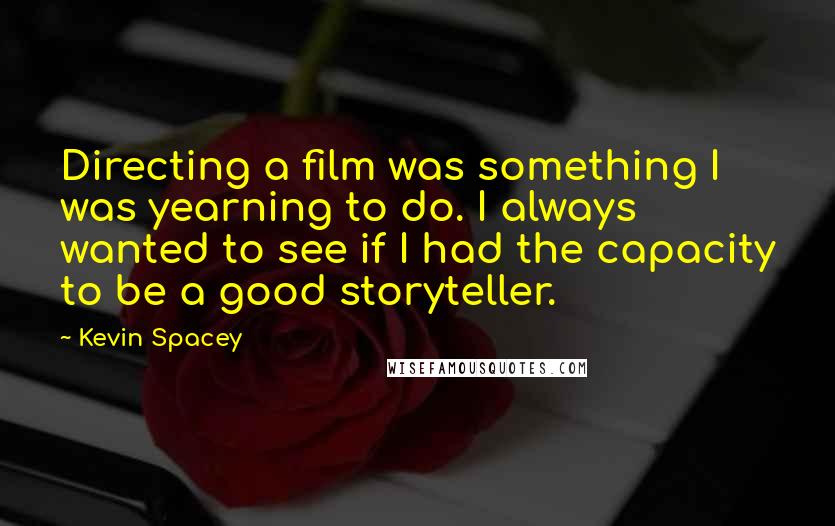 Kevin Spacey Quotes: Directing a film was something I was yearning to do. I always wanted to see if I had the capacity to be a good storyteller.