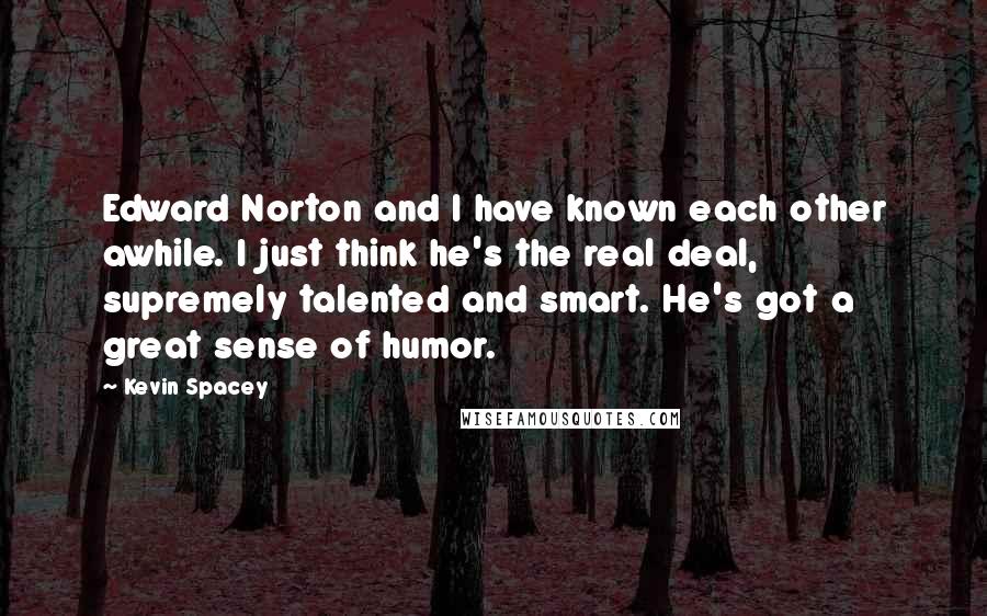 Kevin Spacey Quotes: Edward Norton and I have known each other awhile. I just think he's the real deal, supremely talented and smart. He's got a great sense of humor.