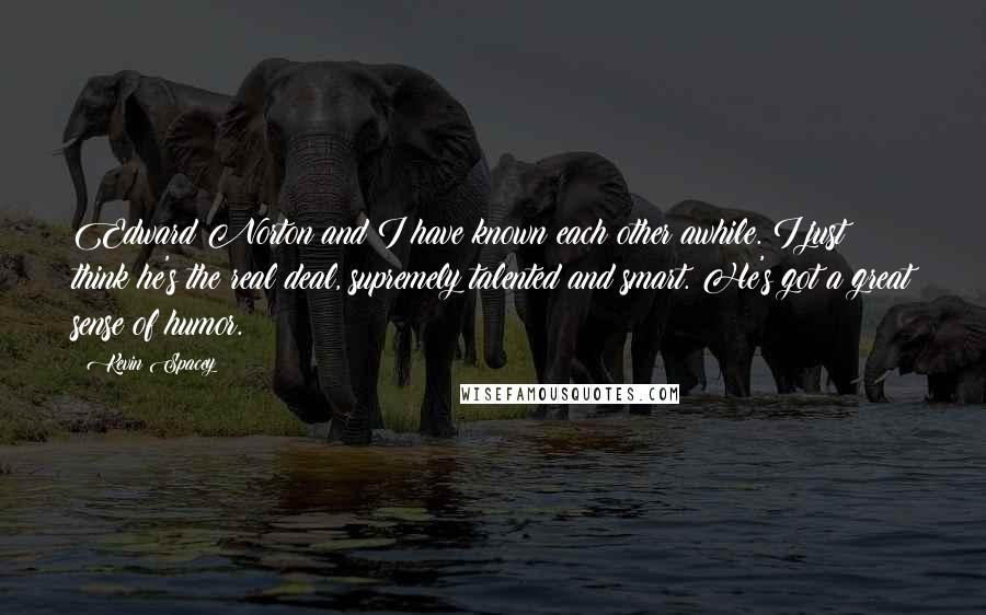 Kevin Spacey Quotes: Edward Norton and I have known each other awhile. I just think he's the real deal, supremely talented and smart. He's got a great sense of humor.