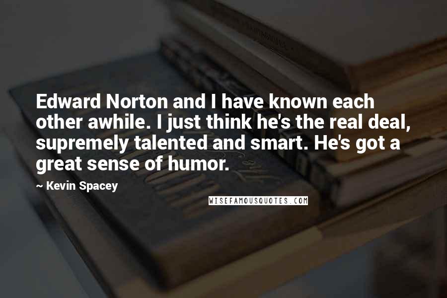 Kevin Spacey Quotes: Edward Norton and I have known each other awhile. I just think he's the real deal, supremely talented and smart. He's got a great sense of humor.