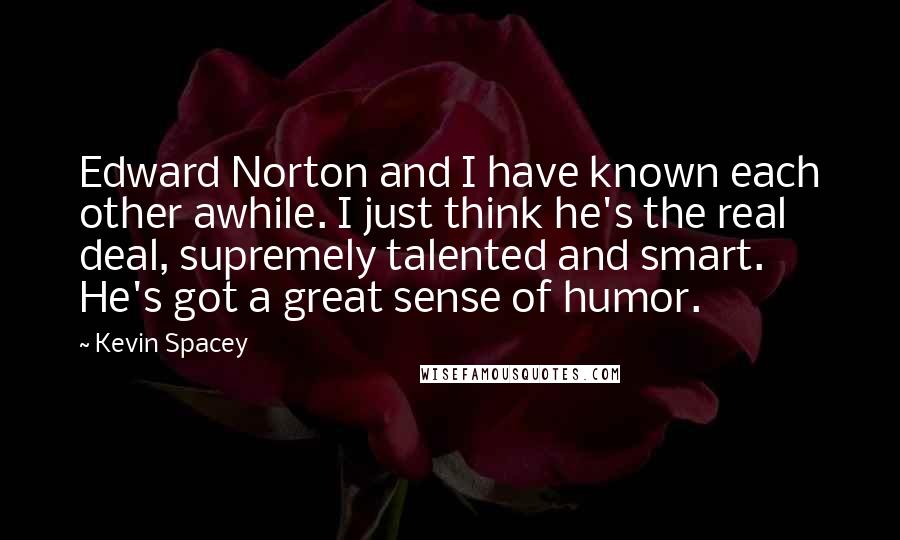 Kevin Spacey Quotes: Edward Norton and I have known each other awhile. I just think he's the real deal, supremely talented and smart. He's got a great sense of humor.