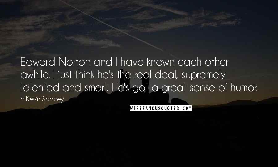 Kevin Spacey Quotes: Edward Norton and I have known each other awhile. I just think he's the real deal, supremely talented and smart. He's got a great sense of humor.