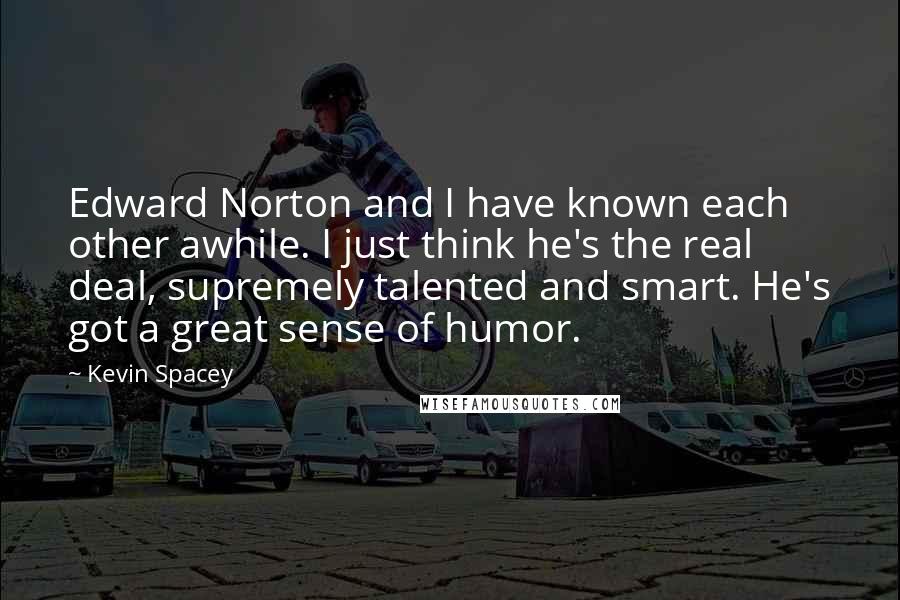 Kevin Spacey Quotes: Edward Norton and I have known each other awhile. I just think he's the real deal, supremely talented and smart. He's got a great sense of humor.