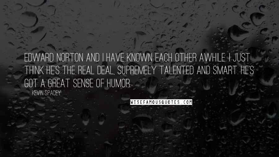 Kevin Spacey Quotes: Edward Norton and I have known each other awhile. I just think he's the real deal, supremely talented and smart. He's got a great sense of humor.