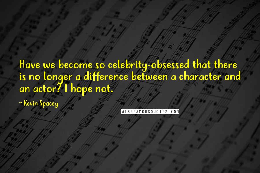 Kevin Spacey Quotes: Have we become so celebrity-obsessed that there is no longer a difference between a character and an actor? I hope not.