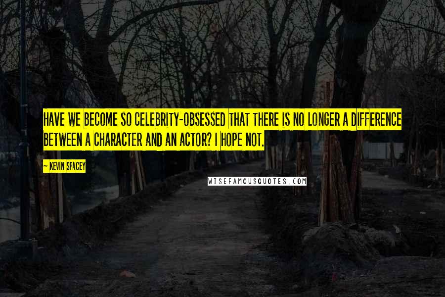 Kevin Spacey Quotes: Have we become so celebrity-obsessed that there is no longer a difference between a character and an actor? I hope not.