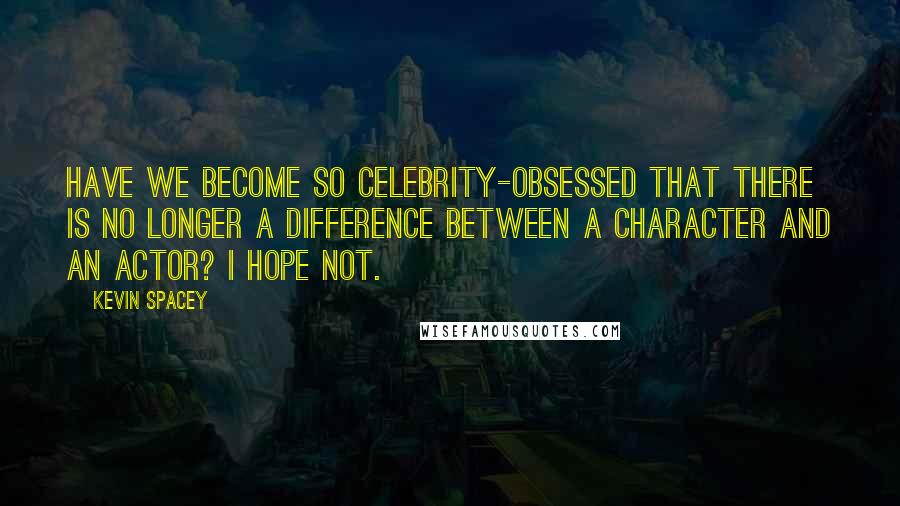 Kevin Spacey Quotes: Have we become so celebrity-obsessed that there is no longer a difference between a character and an actor? I hope not.
