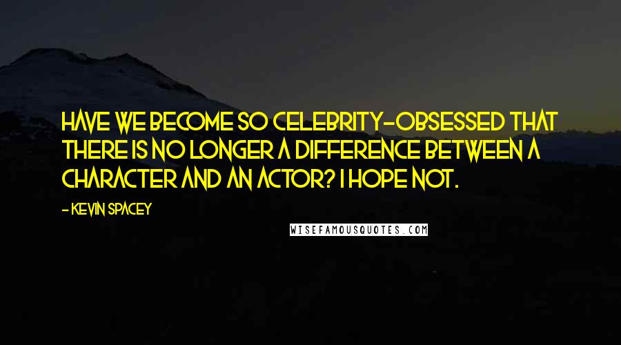 Kevin Spacey Quotes: Have we become so celebrity-obsessed that there is no longer a difference between a character and an actor? I hope not.