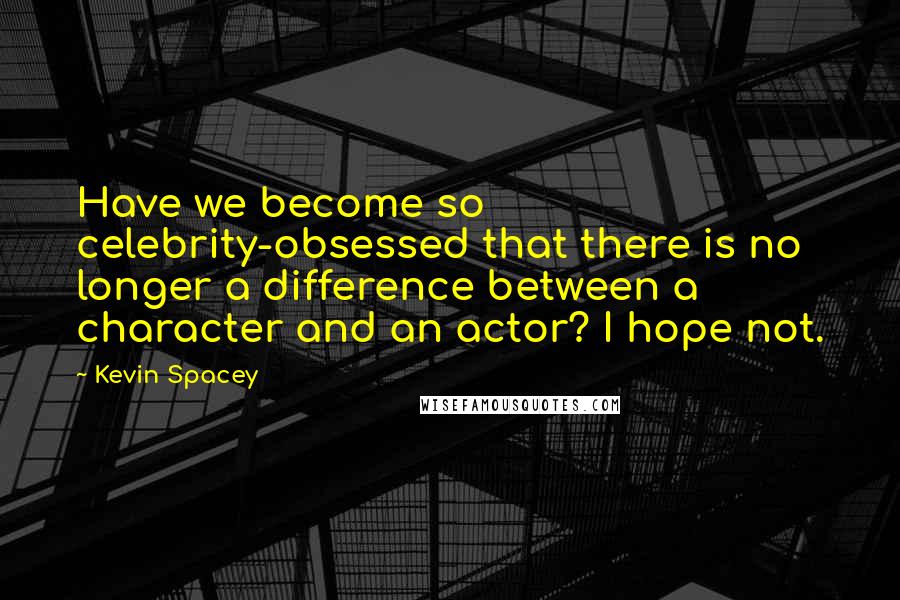 Kevin Spacey Quotes: Have we become so celebrity-obsessed that there is no longer a difference between a character and an actor? I hope not.