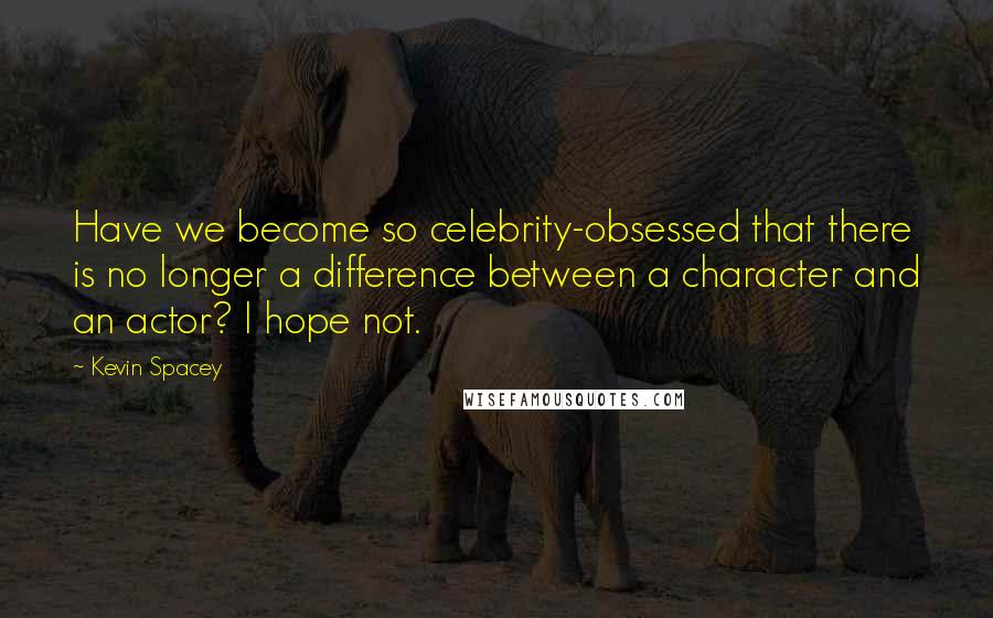 Kevin Spacey Quotes: Have we become so celebrity-obsessed that there is no longer a difference between a character and an actor? I hope not.