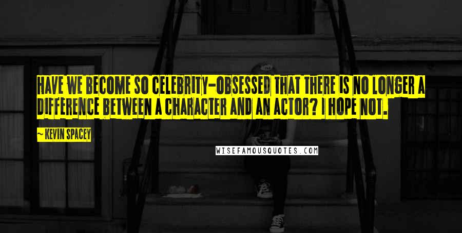 Kevin Spacey Quotes: Have we become so celebrity-obsessed that there is no longer a difference between a character and an actor? I hope not.