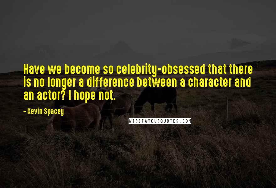 Kevin Spacey Quotes: Have we become so celebrity-obsessed that there is no longer a difference between a character and an actor? I hope not.