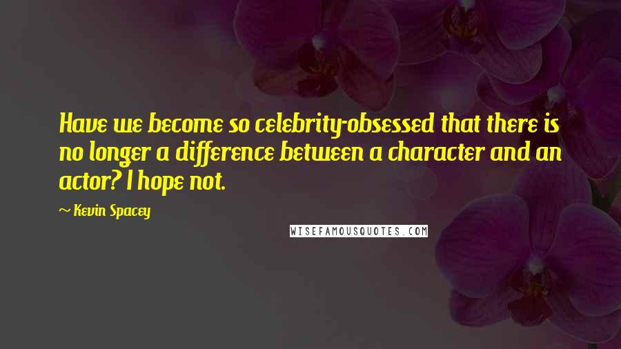 Kevin Spacey Quotes: Have we become so celebrity-obsessed that there is no longer a difference between a character and an actor? I hope not.