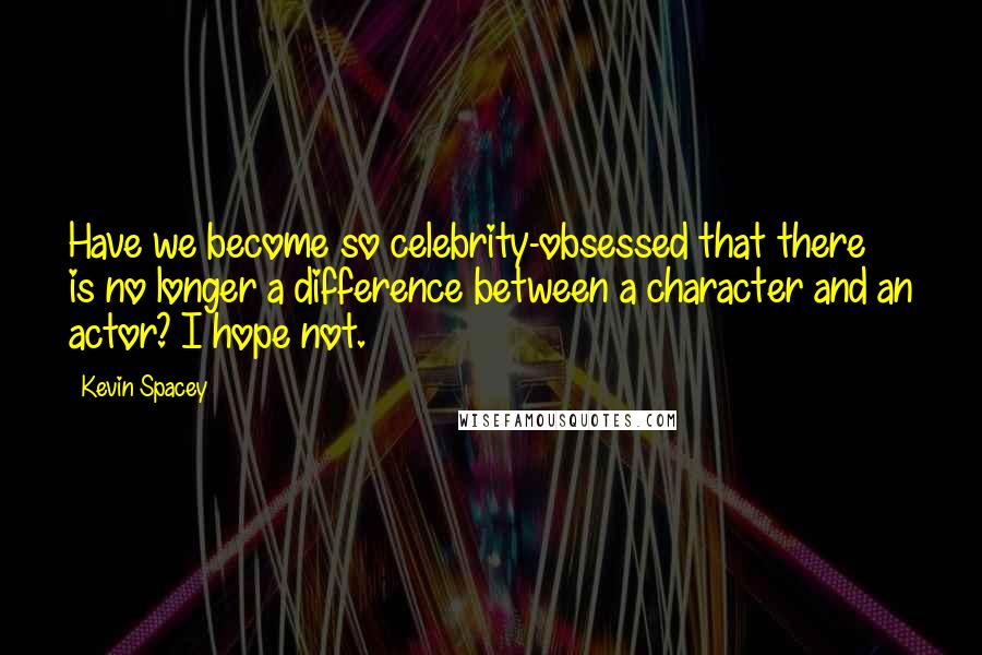 Kevin Spacey Quotes: Have we become so celebrity-obsessed that there is no longer a difference between a character and an actor? I hope not.