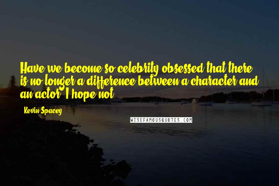 Kevin Spacey Quotes: Have we become so celebrity-obsessed that there is no longer a difference between a character and an actor? I hope not.