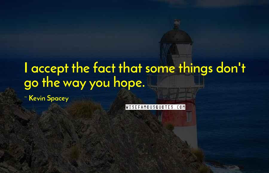 Kevin Spacey Quotes: I accept the fact that some things don't go the way you hope.