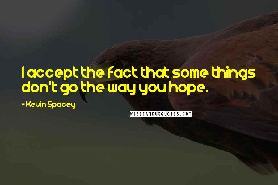 Kevin Spacey Quotes: I accept the fact that some things don't go the way you hope.