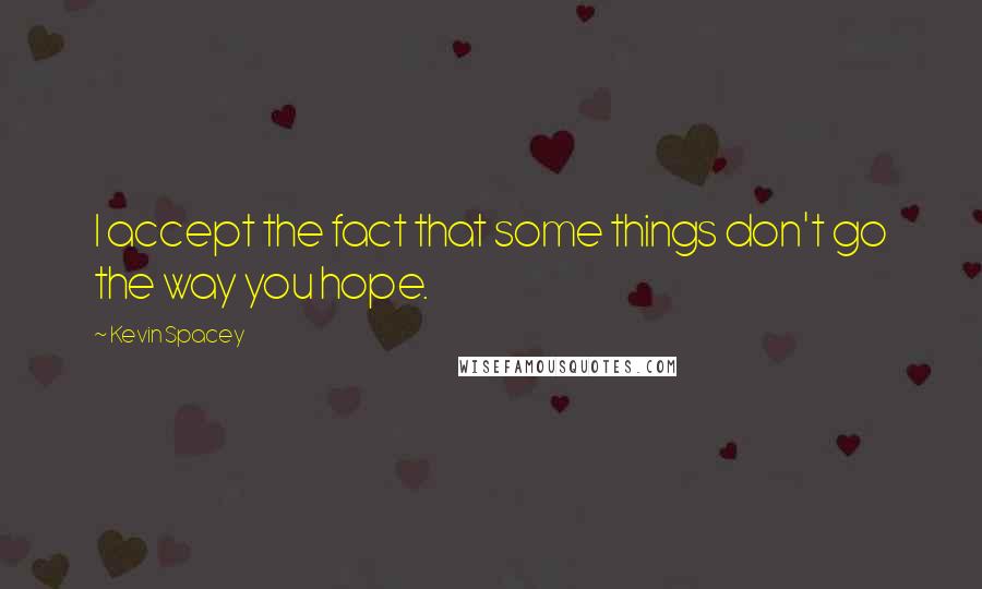 Kevin Spacey Quotes: I accept the fact that some things don't go the way you hope.