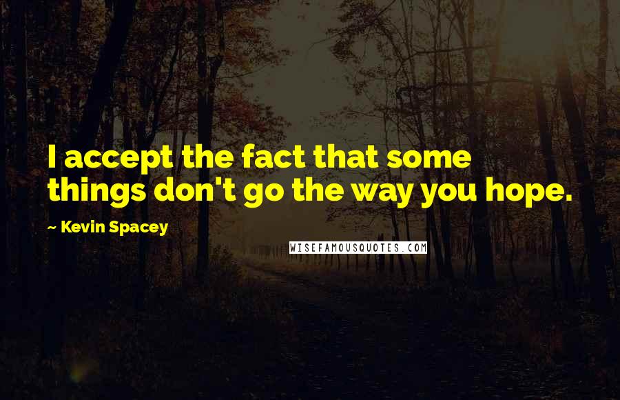 Kevin Spacey Quotes: I accept the fact that some things don't go the way you hope.