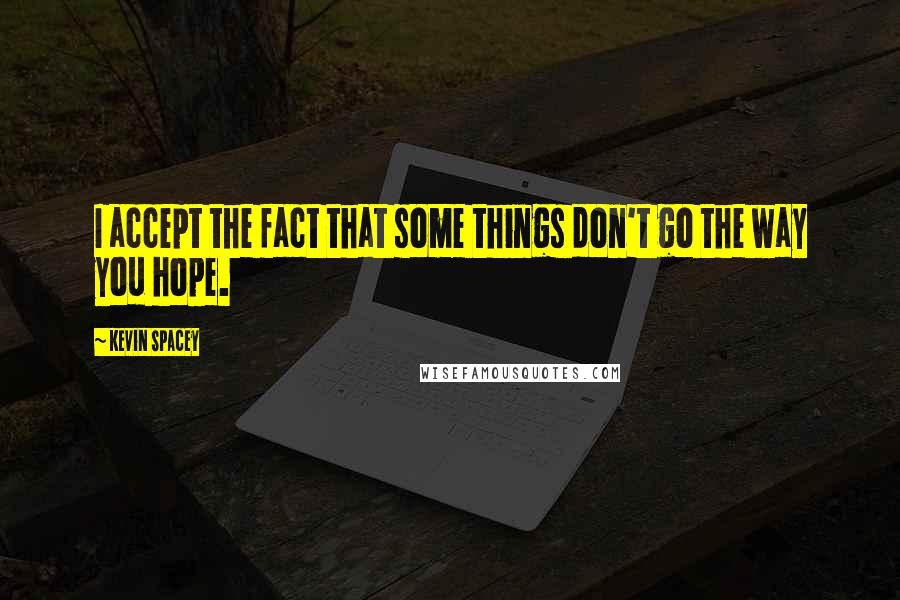 Kevin Spacey Quotes: I accept the fact that some things don't go the way you hope.