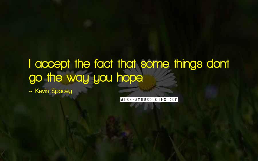 Kevin Spacey Quotes: I accept the fact that some things don't go the way you hope.