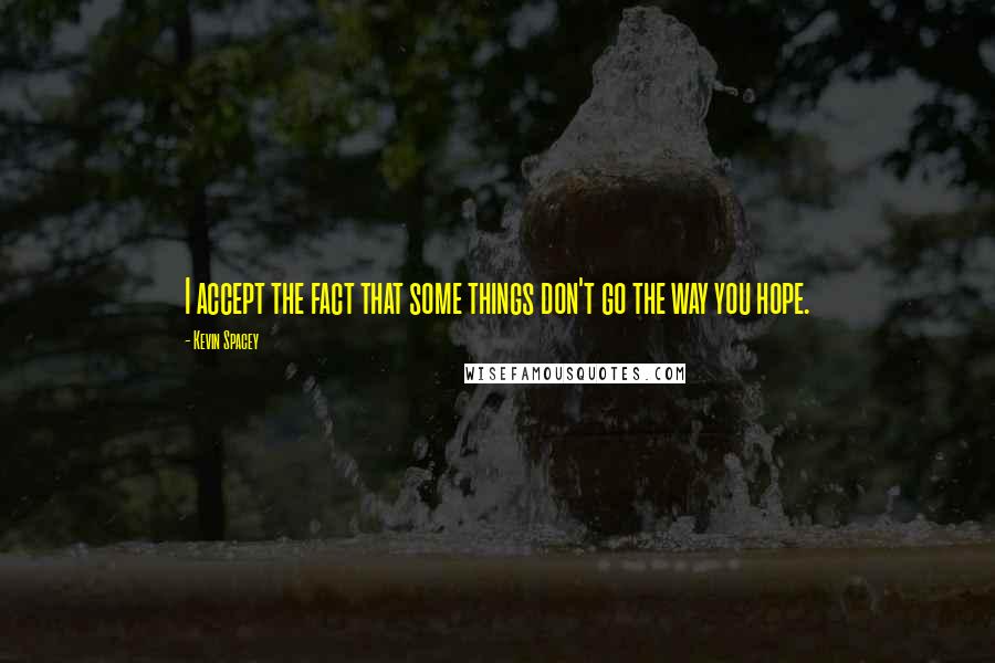 Kevin Spacey Quotes: I accept the fact that some things don't go the way you hope.