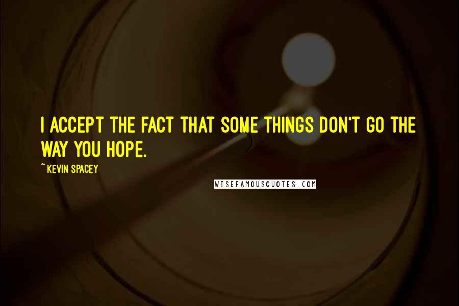 Kevin Spacey Quotes: I accept the fact that some things don't go the way you hope.