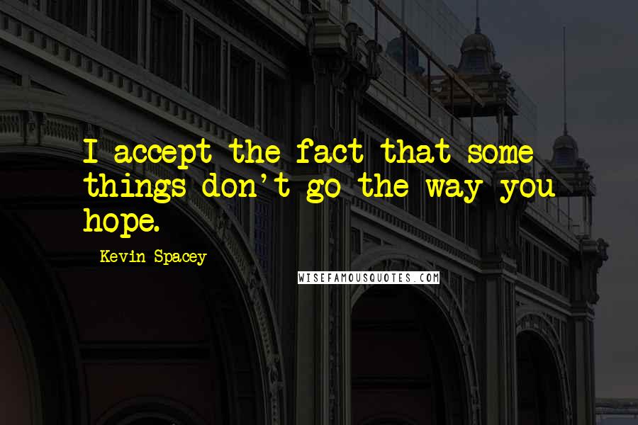 Kevin Spacey Quotes: I accept the fact that some things don't go the way you hope.