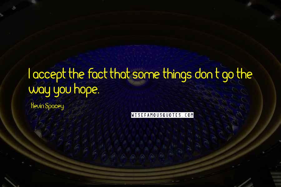 Kevin Spacey Quotes: I accept the fact that some things don't go the way you hope.