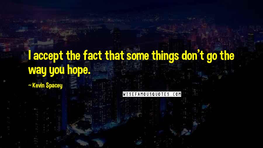 Kevin Spacey Quotes: I accept the fact that some things don't go the way you hope.