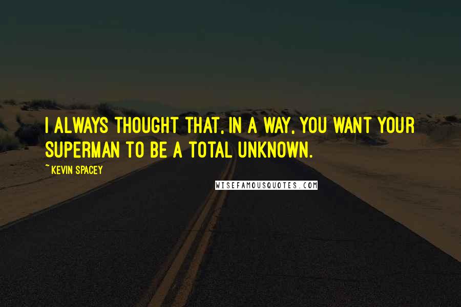 Kevin Spacey Quotes: I always thought that, in a way, you want your Superman to be a total unknown.