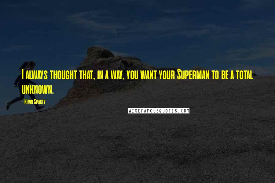 Kevin Spacey Quotes: I always thought that, in a way, you want your Superman to be a total unknown.