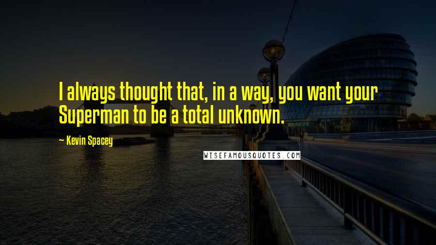 Kevin Spacey Quotes: I always thought that, in a way, you want your Superman to be a total unknown.