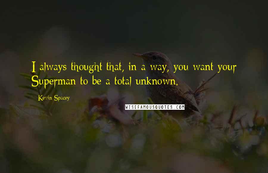 Kevin Spacey Quotes: I always thought that, in a way, you want your Superman to be a total unknown.