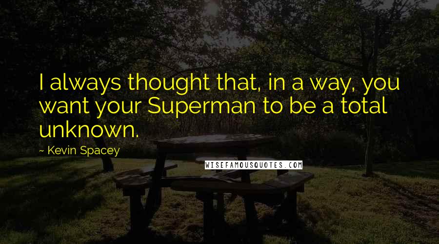 Kevin Spacey Quotes: I always thought that, in a way, you want your Superman to be a total unknown.