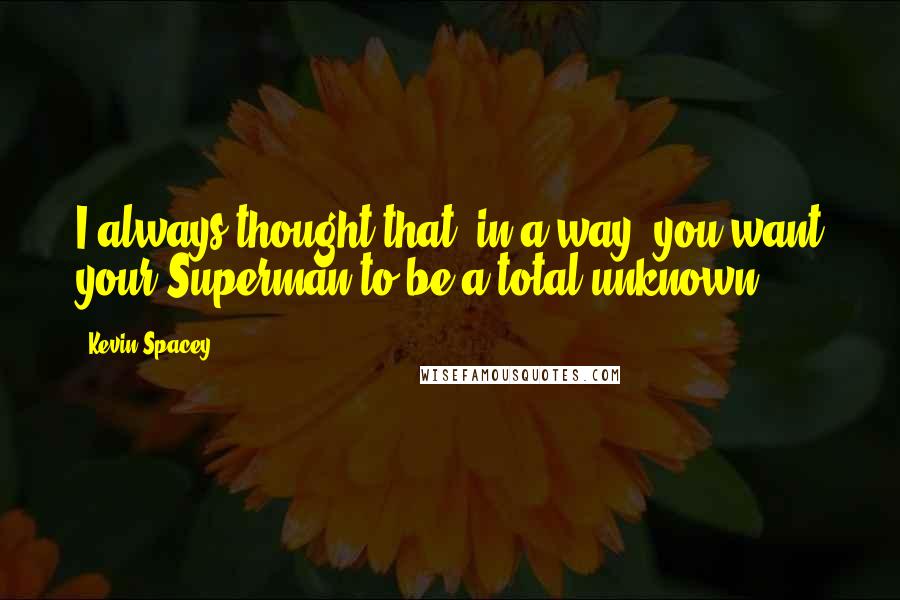 Kevin Spacey Quotes: I always thought that, in a way, you want your Superman to be a total unknown.