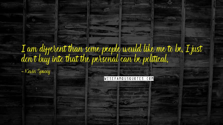 Kevin Spacey Quotes: I am different than some people would like me to be. I just don't buy into that the personal can be political.