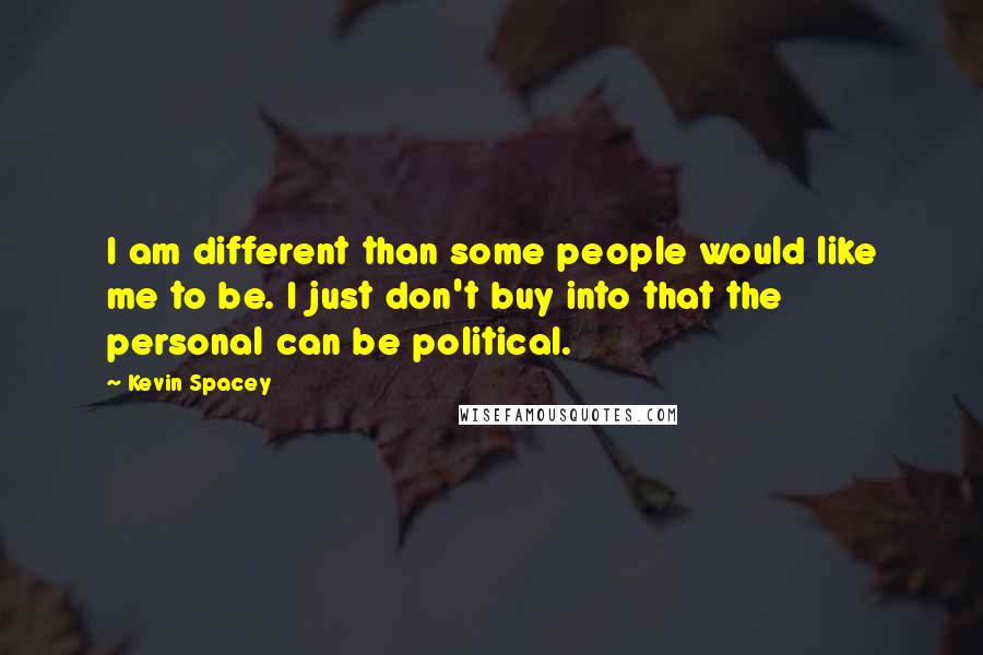 Kevin Spacey Quotes: I am different than some people would like me to be. I just don't buy into that the personal can be political.
