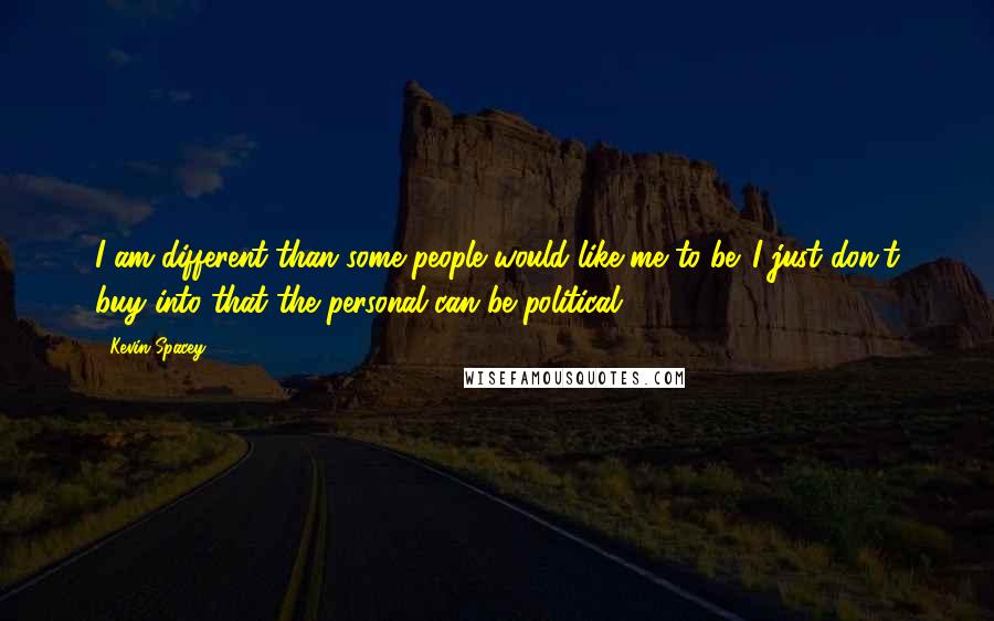 Kevin Spacey Quotes: I am different than some people would like me to be. I just don't buy into that the personal can be political.