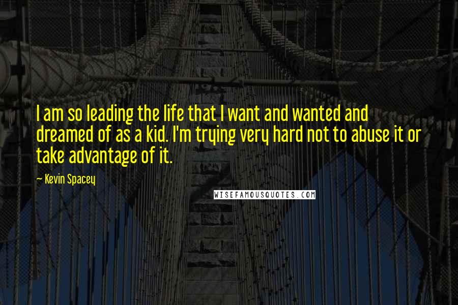 Kevin Spacey Quotes: I am so leading the life that I want and wanted and dreamed of as a kid. I'm trying very hard not to abuse it or take advantage of it.