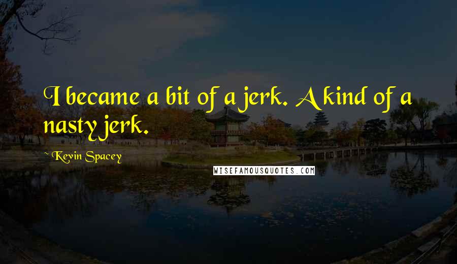Kevin Spacey Quotes: I became a bit of a jerk. A kind of a nasty jerk.