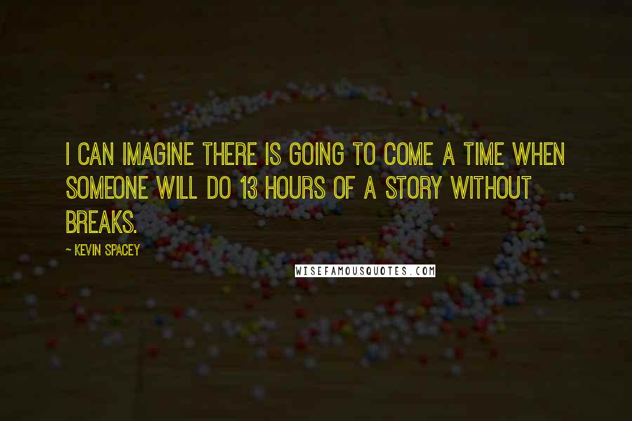 Kevin Spacey Quotes: I can imagine there is going to come a time when someone will do 13 hours of a story without breaks.