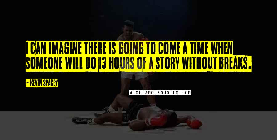 Kevin Spacey Quotes: I can imagine there is going to come a time when someone will do 13 hours of a story without breaks.