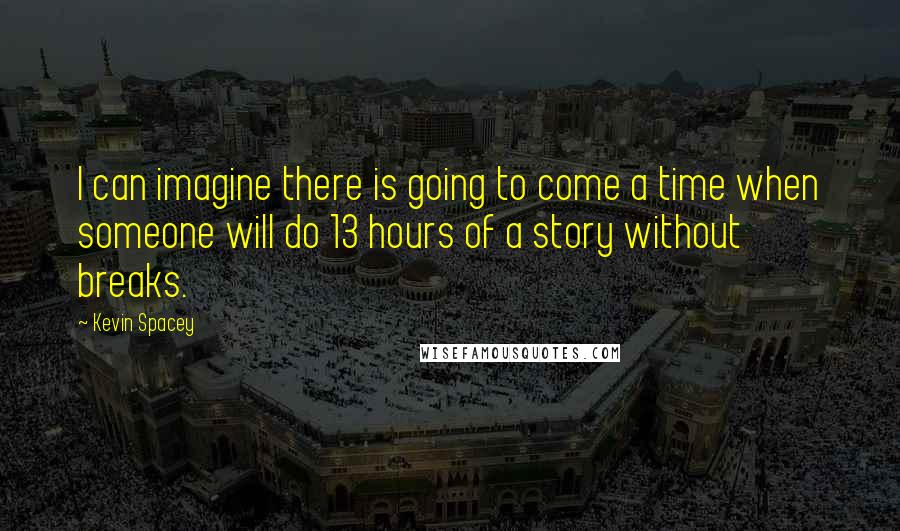 Kevin Spacey Quotes: I can imagine there is going to come a time when someone will do 13 hours of a story without breaks.