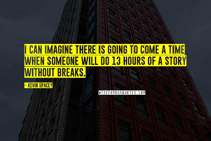 Kevin Spacey Quotes: I can imagine there is going to come a time when someone will do 13 hours of a story without breaks.